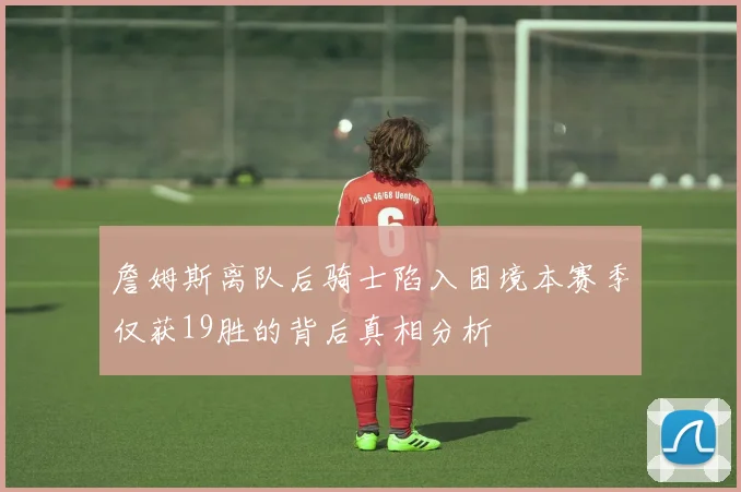 詹姆斯离队后骑士陷入困境本赛季仅获19胜的背后真相分析