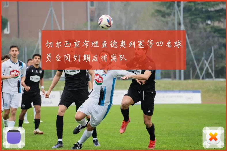 切尔西宣布理查德奥利塞等四名球员合同到期后将离队