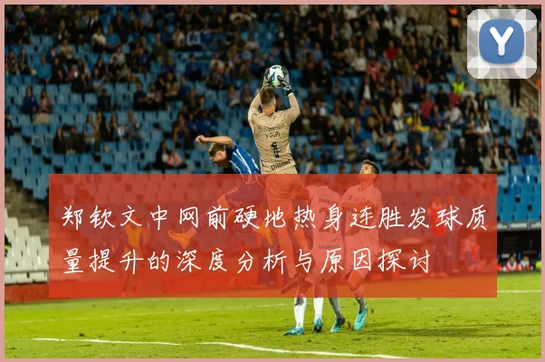 郑钦文中网前硬地热身连胜发球质量提升的深度分析与原因探讨