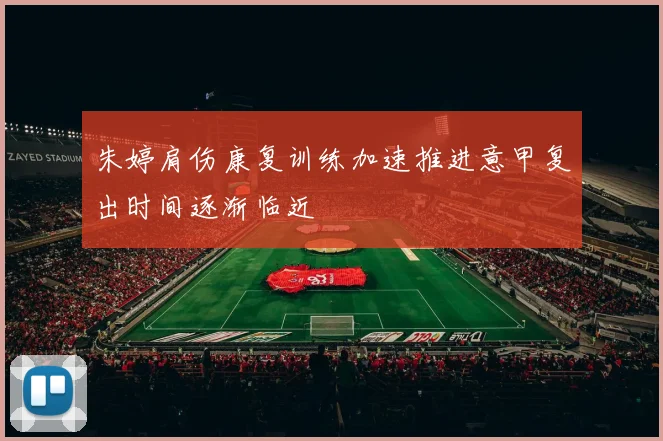 朱婷肩伤康复训练加速推进意甲复出时间逐渐临近