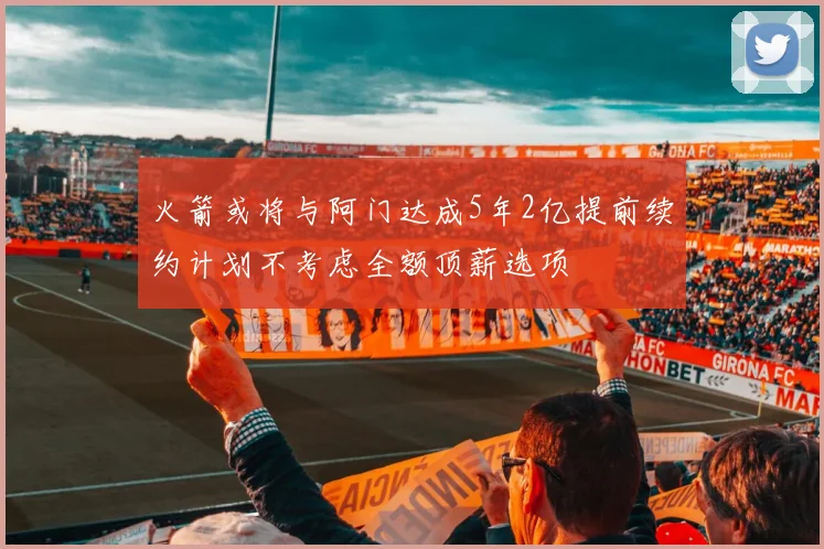火箭或将与阿门达成5年2亿提前续约计划不考虑全额顶薪选项