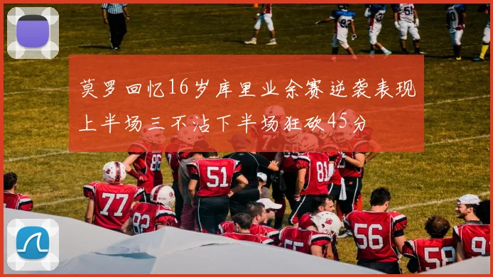 莫罗回忆16岁库里业余赛逆袭表现上半场三不沾下半场狂砍45分