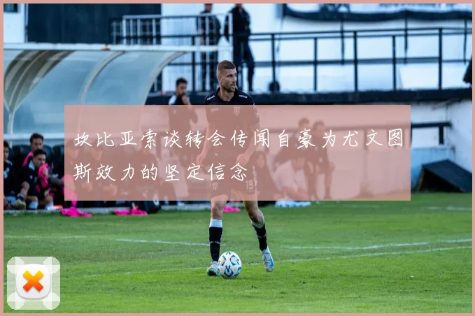 坎比亚索谈转会传闻自豪为尤文图斯效力的坚定信念