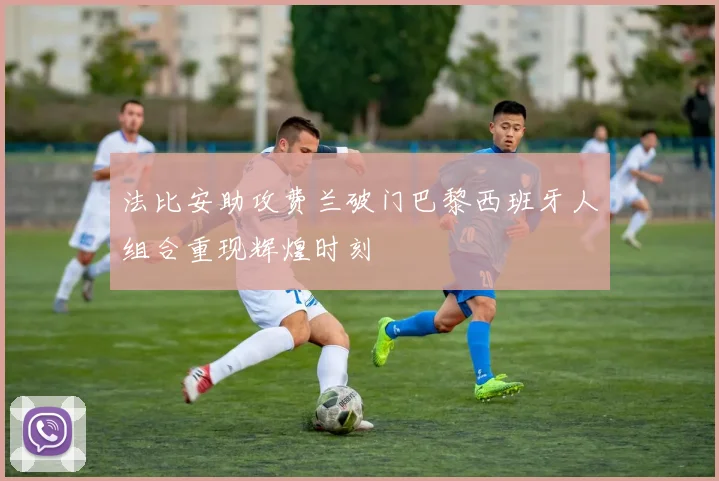 法比安助攻费兰破门巴黎西班牙人组合重现辉煌时刻
