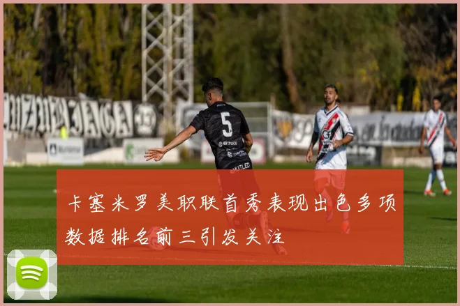卡塞米罗美职联首秀表现出色多项数据排名前三引发关注