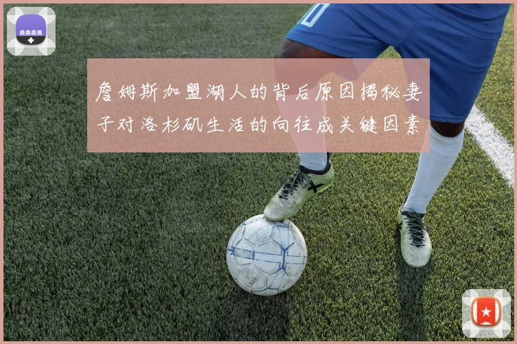 詹姆斯加盟湖人的背后原因揭秘妻子对洛杉矶生活的向往成关键因素